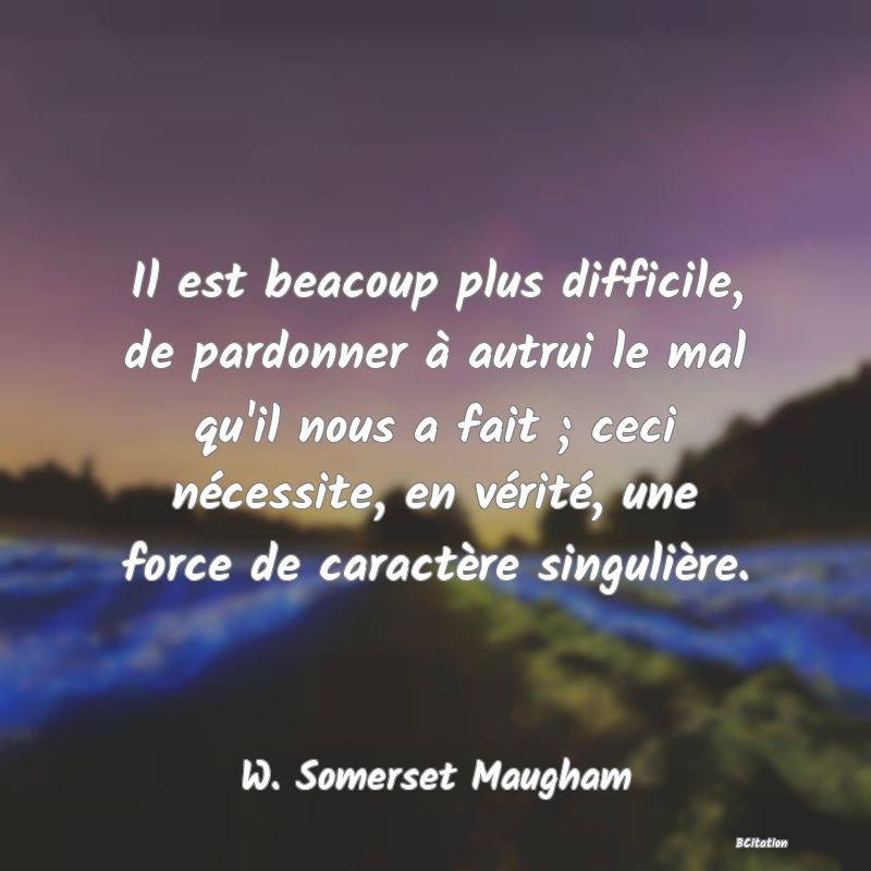 image de citation: Il est beacoup plus difficile, de pardonner à autrui le mal qu'il nous a fait ; ceci nécessite, en vérité, une force de caractère singulière.