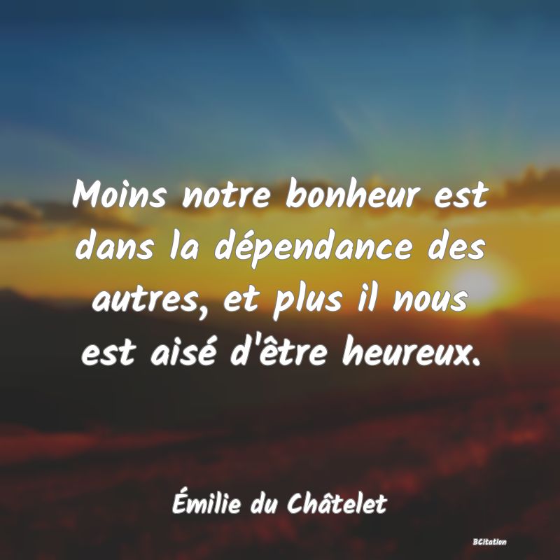 image de citation: Moins notre bonheur est dans la dépendance des autres, et plus il nous est aisé d'être heureux.