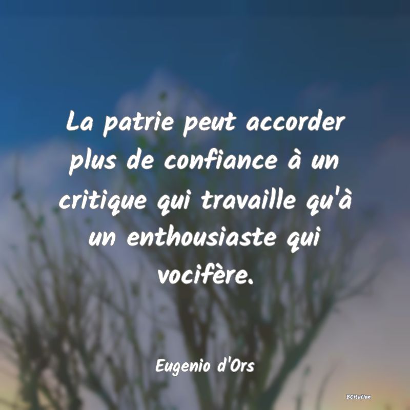 Belle Citation - La patrie peut accorder plus de confiance à un critique qui travaille qu'à un enthousiaste qui vocifère. - Eugenio d'Ors