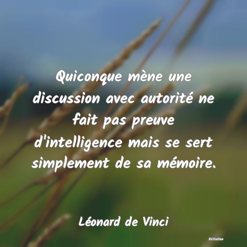 Belle Citation - Quiconque mène une discussion avec autorité ne fait pas preuve d'intelligence mais se sert simplement de sa mémoire. - Léonard de Vinci