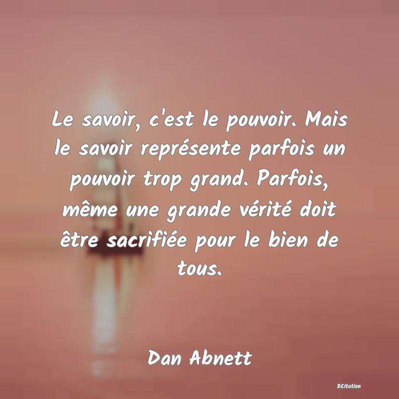 image de citation: Le savoir, c'est le pouvoir. Mais le savoir représente parfois un pouvoir trop grand. Parfois, même une grande vérité doit être sacrifiée pour le bien de tous.