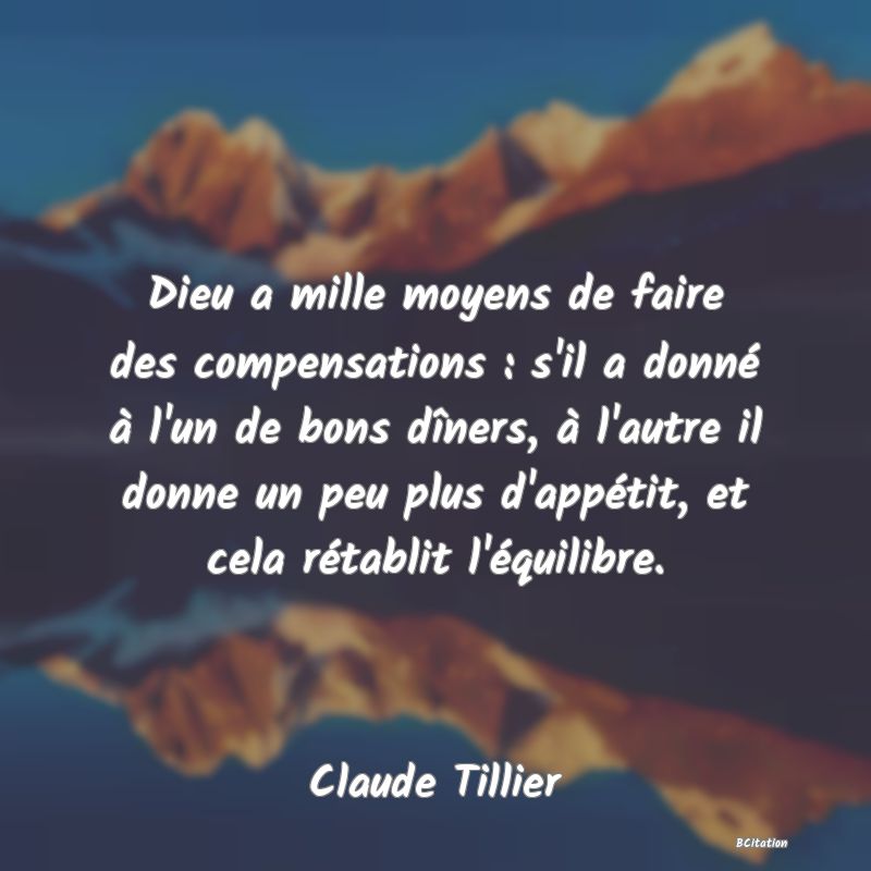 image de citation: Dieu a mille moyens de faire des compensations : s'il a donné à l'un de bons dîners, à l'autre il donne un peu plus d'appétit, et cela rétablit l'équilibre.