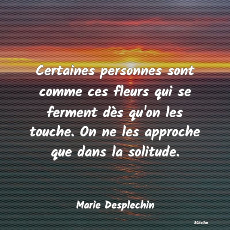 image de citation: Certaines personnes sont comme ces fleurs qui se ferment dès qu'on les touche. On ne les approche que dans la solitude.