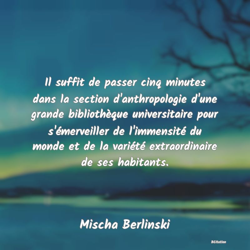 image de citation: Il suffit de passer cinq minutes dans la section d'anthropologie d'une grande bibliothèque universitaire pour s'émerveiller de l'immensité du monde et de la variété extraordinaire de ses habitants.