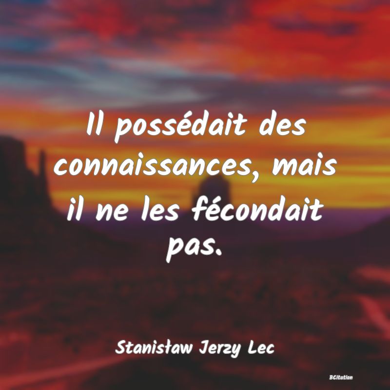 Belle Citation - Il possédait des connaissances, mais il ne les fécondait pas. - Stanisław Jerzy Lec