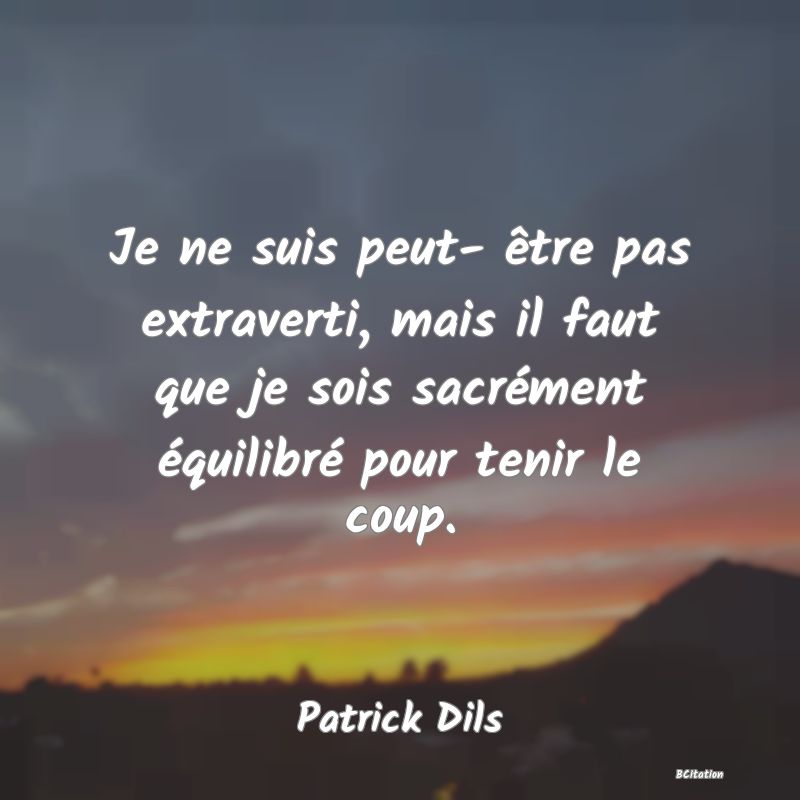 Belle Citation - Je ne suis peut- être pas extraverti, mais il faut que je sois sacrément équilibré pour tenir le coup. - Patrick Dils