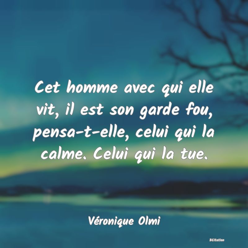 Belle Citation - Cet homme avec qui elle vit, il est son garde fou, pensa-t-elle, celui qui la calme. Celui qui la tue. - Véronique Olmi