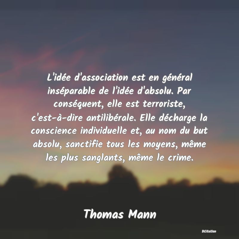 image de citation: L'idée d'association est en général inséparable de l'idée d'absolu. Par conséquent, elle est terroriste, c'est-à-dire antilibérale. Elle décharge la conscience individuelle et, au nom du but absolu, sanctifie tous les moyens, même les plus sanglants, même le crime.