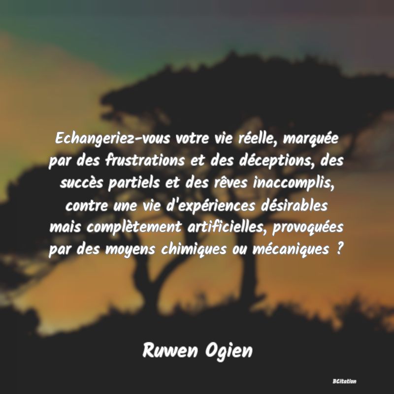 image de citation: Echangeriez-vous votre vie réelle, marquée par des frustrations et des déceptions, des succès partiels et des rêves inaccomplis, contre une vie d'expériences désirables mais complètement artificielles, provoquées par des moyens chimiques ou mécaniques ?