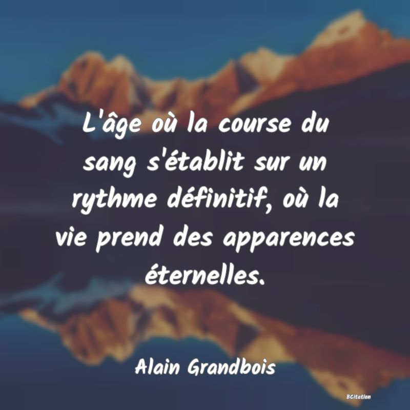 image de citation: L'âge où la course du sang s'établit sur un rythme définitif, où la vie prend des apparences éternelles.