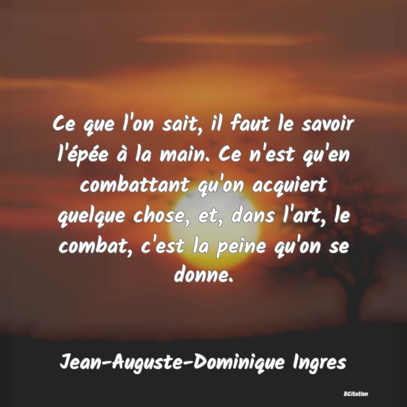 image de citation: Ce que l'on sait, il faut le savoir l'épée à la main. Ce n'est qu'en combattant qu'on acquiert quelque chose, et, dans l'art, le combat, c'est la peine qu'on se donne.