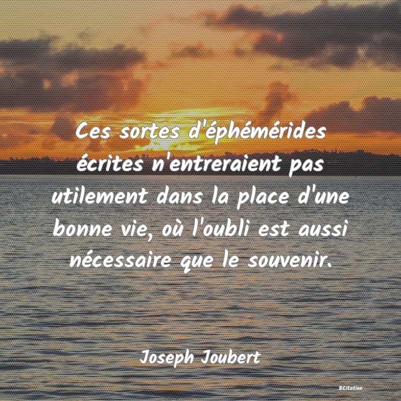 image de citation: Ces sortes d'éphémérides écrites n'entreraient pas utilement dans la place d'une bonne vie, où l'oubli est aussi nécessaire que le souvenir.