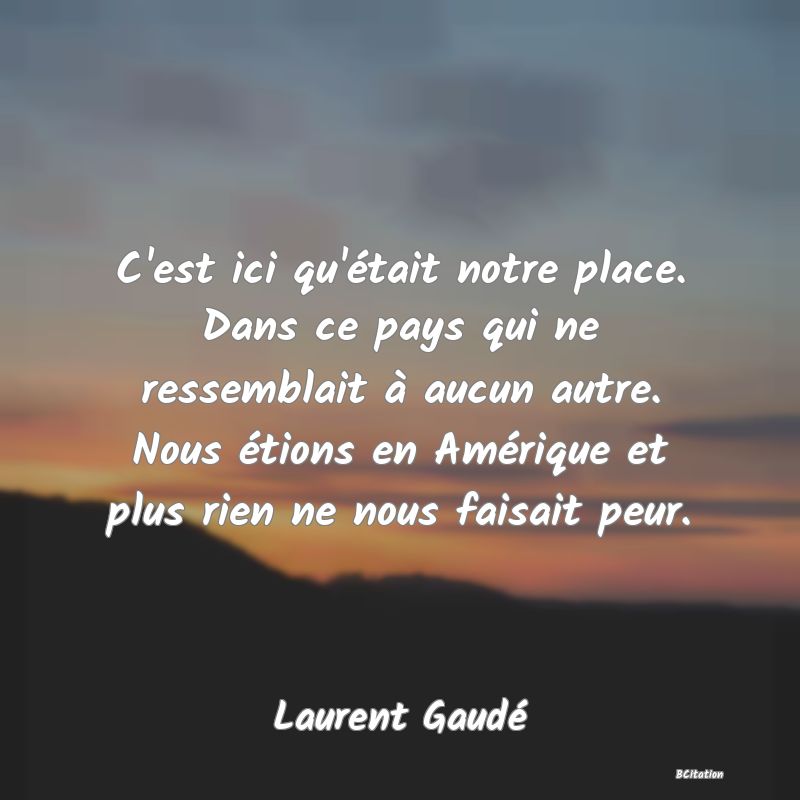 image de citation: C'est ici qu'était notre place. Dans ce pays qui ne ressemblait à aucun autre. Nous étions en Amérique et plus rien ne nous faisait peur.