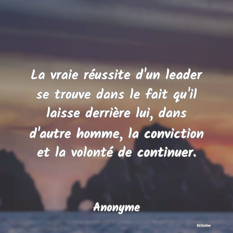 image de citation: La vraie réussite d'un leader se trouve dans le fait qu'il laisse derrière lui, dans d'autre homme, la conviction et la volonté de continuer.