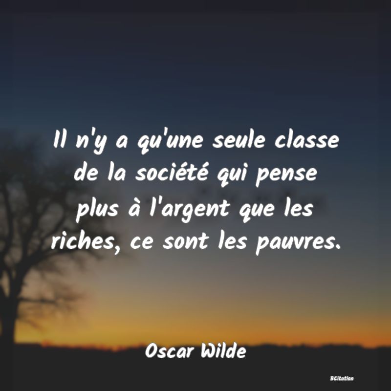 image de citation: Il n'y a qu'une seule classe de la société qui pense plus à l'argent que les riches, ce sont les pauvres.