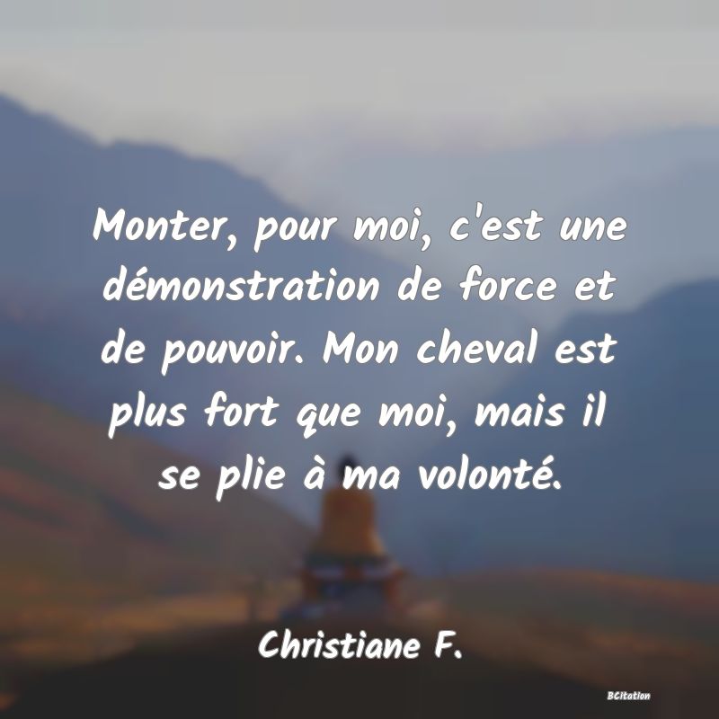 image de citation: Monter, pour moi, c'est une démonstration de force et de pouvoir. Mon cheval est plus fort que moi, mais il se plie à ma volonté.