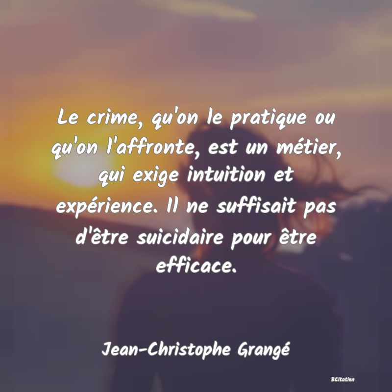 image de citation: Le crime, qu'on le pratique ou qu'on l'affronte, est un métier, qui exige intuition et expérience. Il ne suffisait pas d'être suicidaire pour être efficace.