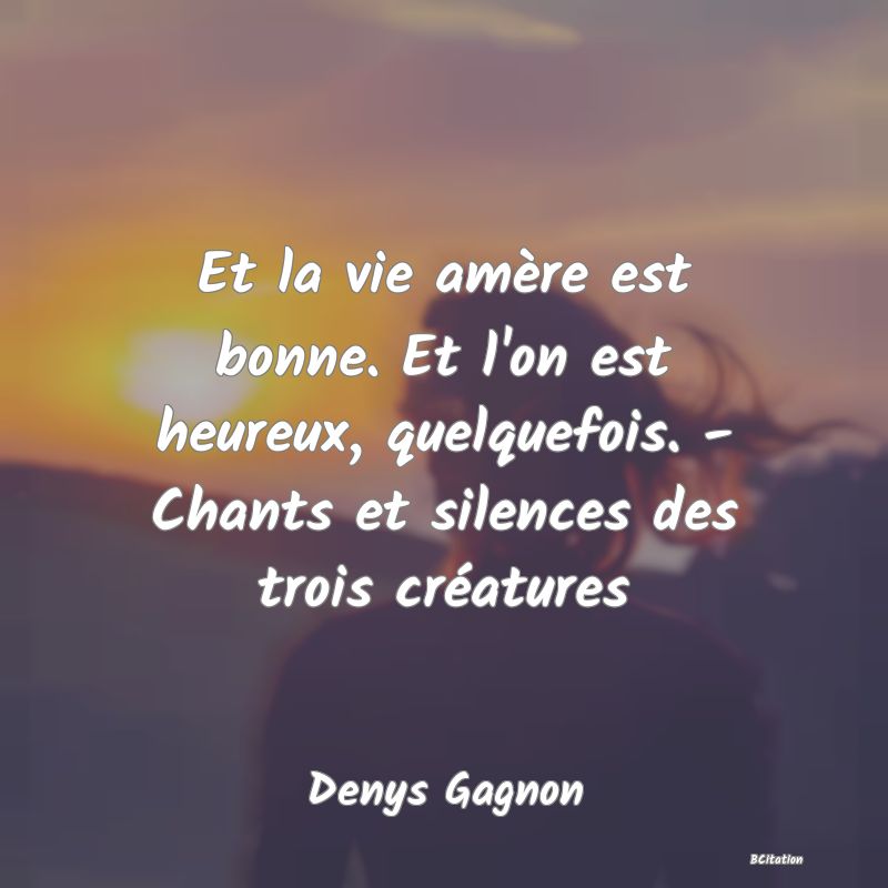 image de citation: Et la vie amère est bonne. Et l'on est heureux, quelquefois. - Chants et silences des trois créatures