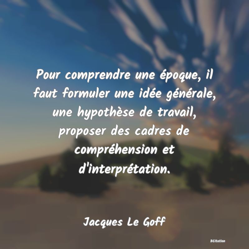 image de citation: Pour comprendre une époque, il faut formuler une idée générale, une hypothèse de travail, proposer des cadres de compréhension et d'interprétation.