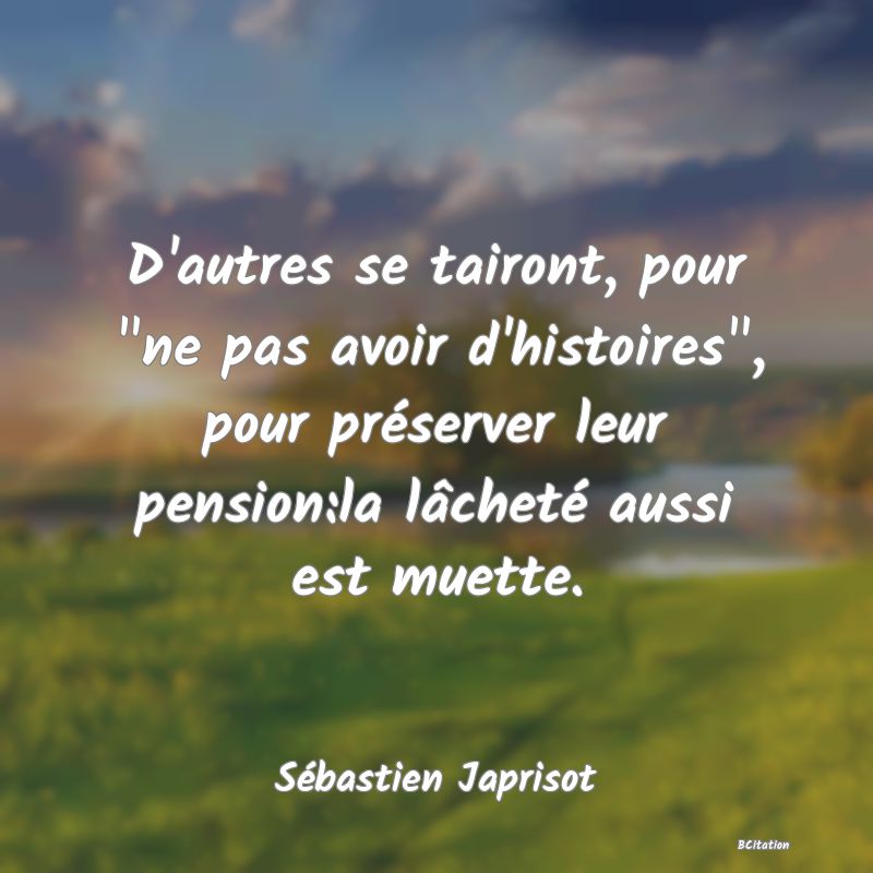 image de citation: D'autres se tairont, pour  ne pas avoir d'histoires , pour préserver leur pension:la lâcheté aussi est muette.