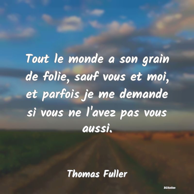 image de citation: Tout le monde a son grain de folie, sauf vous et moi, et parfois je me demande si vous ne l'avez pas vous aussi.