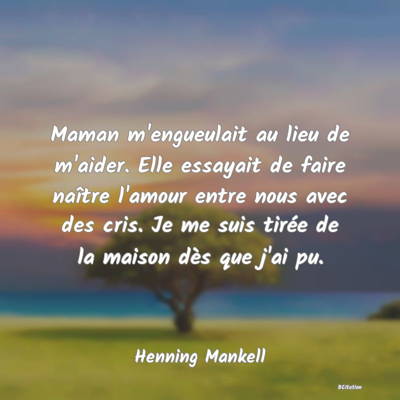 image de citation: Maman m'engueulait au lieu de m'aider. Elle essayait de faire naître l'amour entre nous avec des cris. Je me suis tirée de la maison dès que j'ai pu.