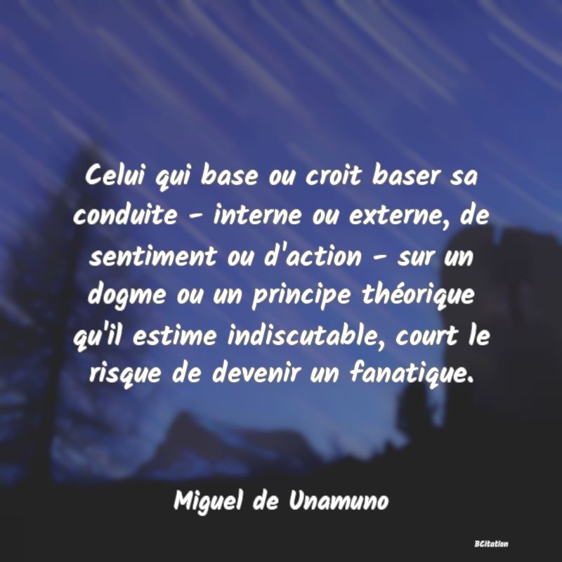 image de citation: Celui qui base ou croit baser sa conduite - interne ou externe, de sentiment ou d'action - sur un dogme ou un principe théorique qu'il estime indiscutable, court le risque de devenir un fanatique.