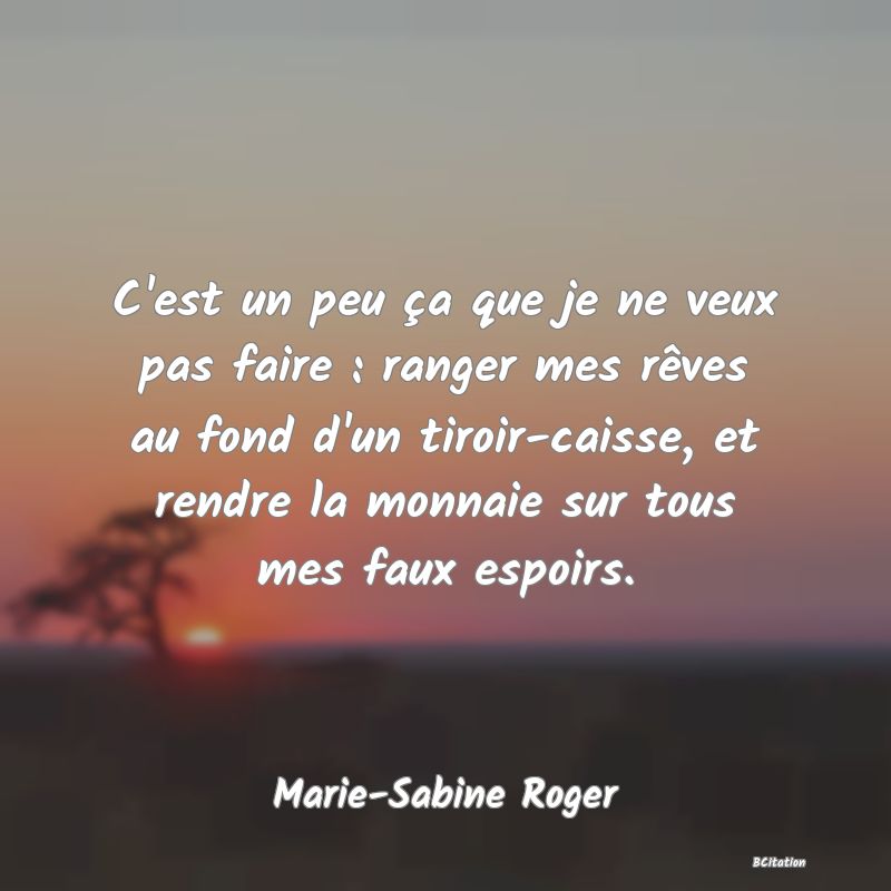 Belle Citation - C'est un peu ça que je ne veux pas faire : ranger mes rêves au fond d'un tiroir-caisse, et rendre la monnaie sur tous mes faux espoirs. - Marie-Sabine Roger
