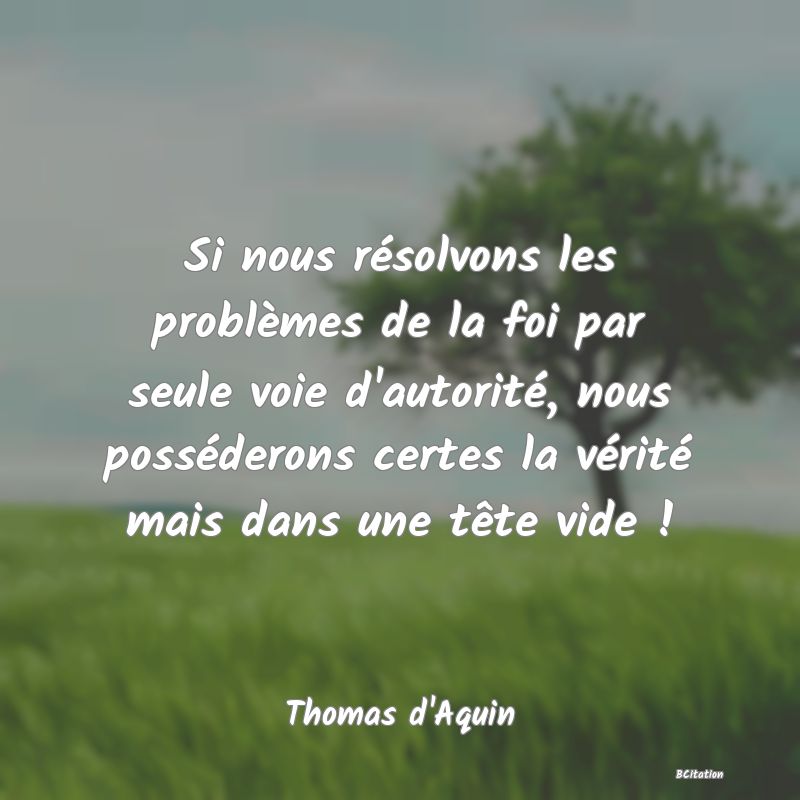 image de citation: Si nous résolvons les problèmes de la foi par seule voie d'autorité, nous posséderons certes la vérité mais dans une tête vide !