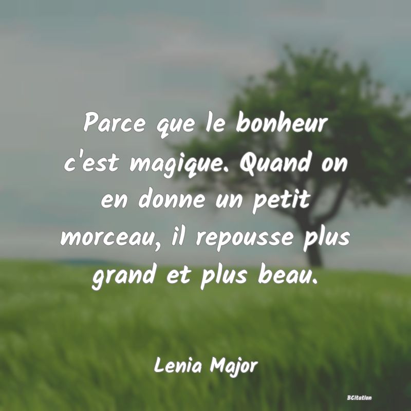 Belle Citation - Parce que le bonheur c'est magique. Quand on en donne un petit morceau, il repousse plus grand et plus beau. - Lenia Major
