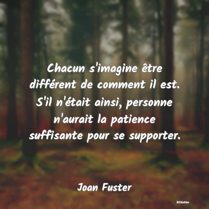 image de citation: Chacun s'imagine être différent de comment il est. S'il n'était ainsi, personne n'aurait la patience suffisante pour se supporter.