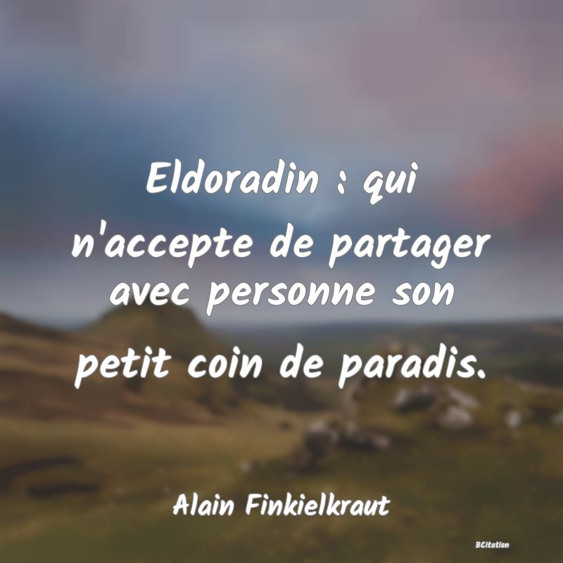Belle Citation - Eldoradin : qui n'accepte de partager avec personne son petit coin de paradis. - Alain Finkielkraut