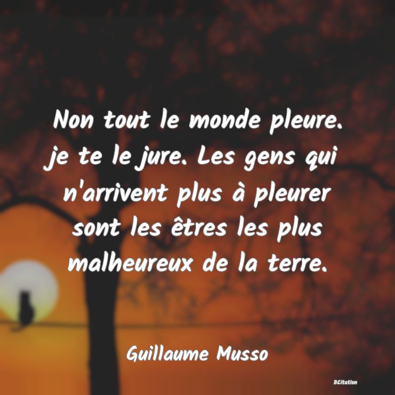 Belle Citation - Non tout le monde pleure. je te le jure. Les gens qui n'arrivent plus à pleurer sont les êtres les plus malheureux de la terre. - Guillaume Musso
