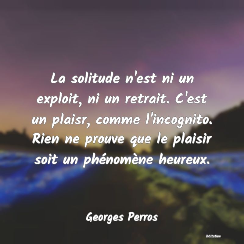 image de citation: La solitude n'est ni un exploit, ni un retrait. C'est un plaisr, comme l'incognito. Rien ne prouve que le plaisir soit un phénomène heureux.