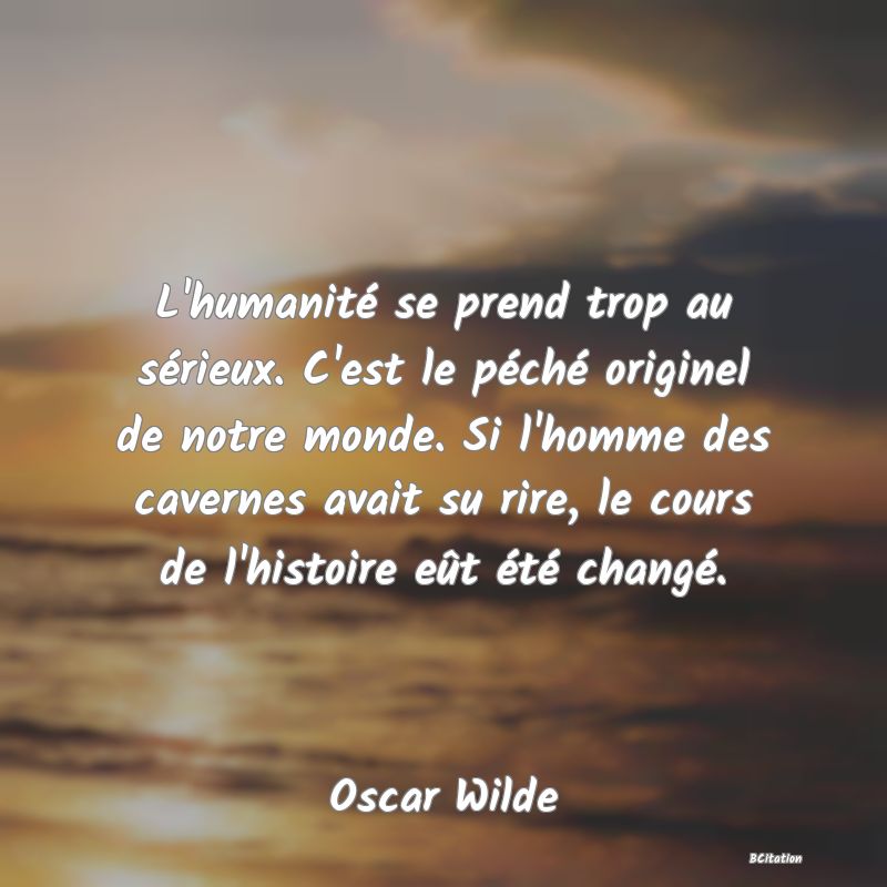 image de citation: L'humanité se prend trop au sérieux. C'est le péché originel de notre monde. Si l'homme des cavernes avait su rire, le cours de l'histoire eût été changé.