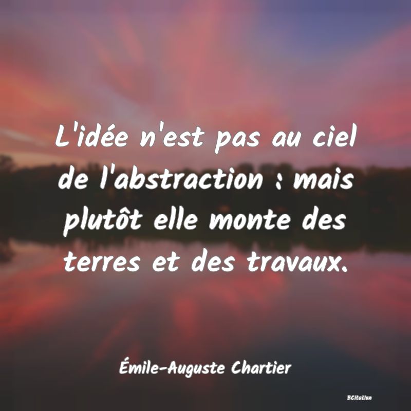 image de citation: L'idée n'est pas au ciel de l'abstraction : mais plutôt elle monte des terres et des travaux.