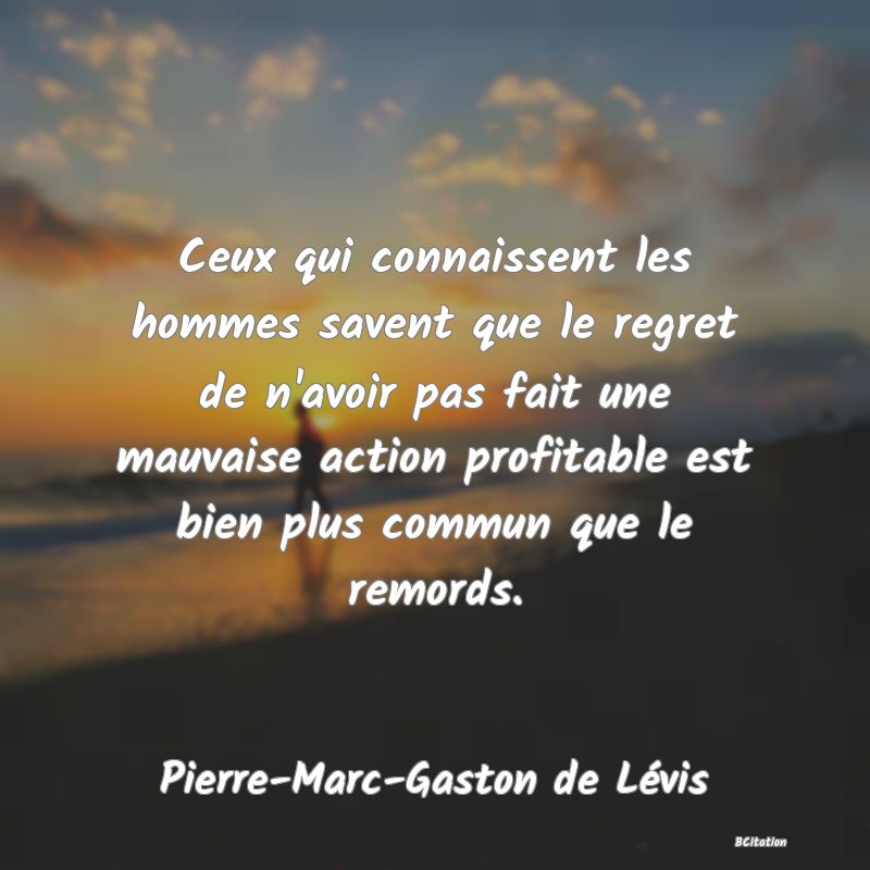 image de citation: Ceux qui connaissent les hommes savent que le regret de n'avoir pas fait une mauvaise action profitable est bien plus commun que le remords.