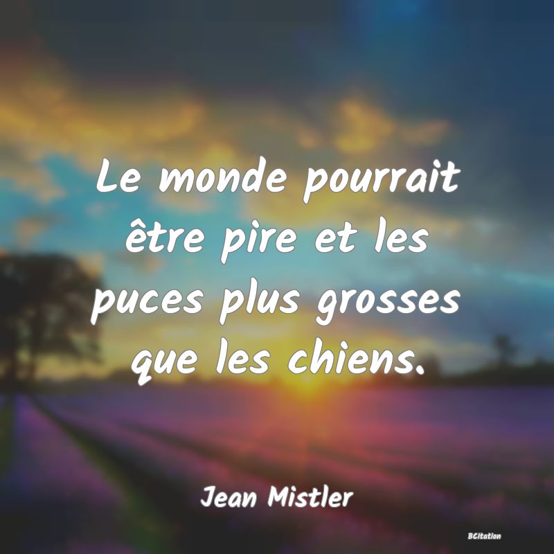 Belle Citation - Le monde pourrait être pire et les puces plus grosses que les chiens. - Jean Mistler