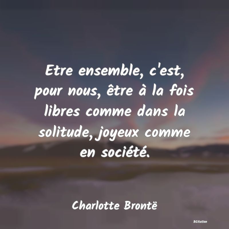 image de citation: Etre ensemble, c'est, pour nous, être à la fois libres comme dans la solitude, joyeux comme en société.