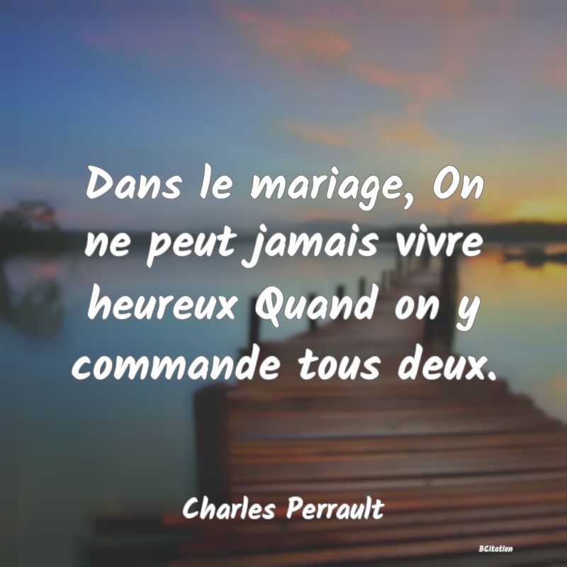 image de citation: Dans le mariage, On ne peut jamais vivre heureux Quand on y commande tous deux.