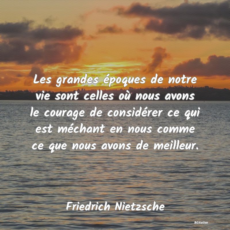 image de citation: Les grandes époques de notre vie sont celles où nous avons le courage de considérer ce qui est méchant en nous comme ce que nous avons de meilleur.