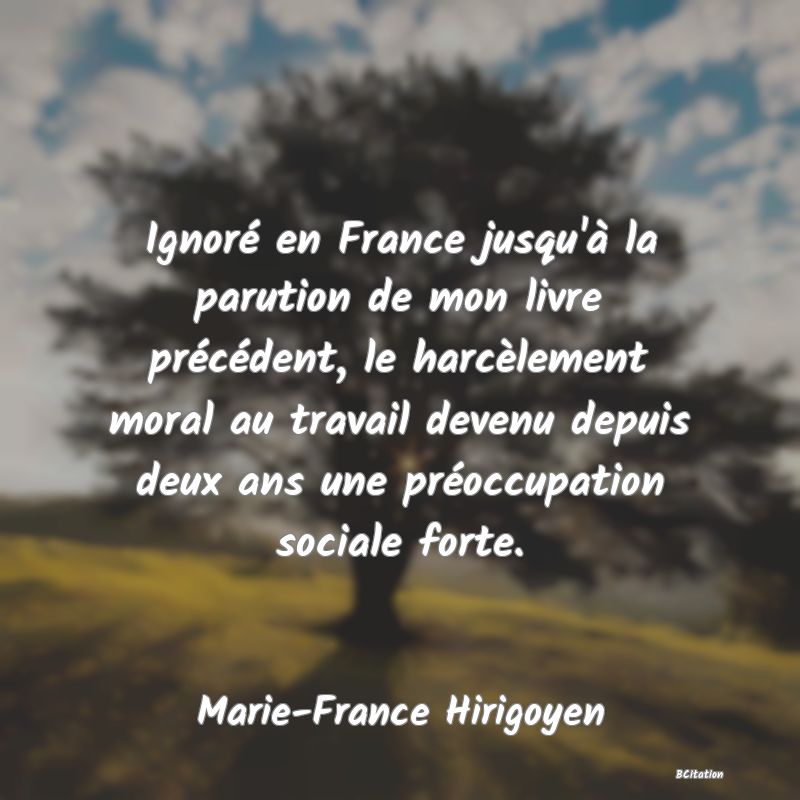 image de citation: Ignoré en France jusqu'à la parution de mon livre précédent, le harcèlement moral au travail devenu depuis deux ans une préoccupation sociale forte.