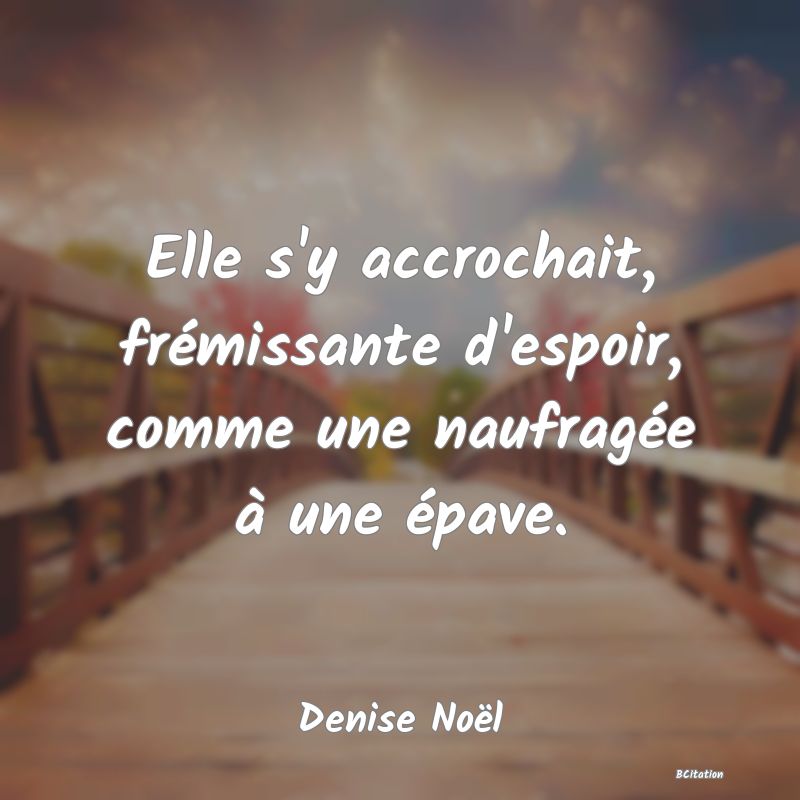 image de citation: Elle s'y accrochait, frémissante d'espoir, comme une naufragée à une épave.