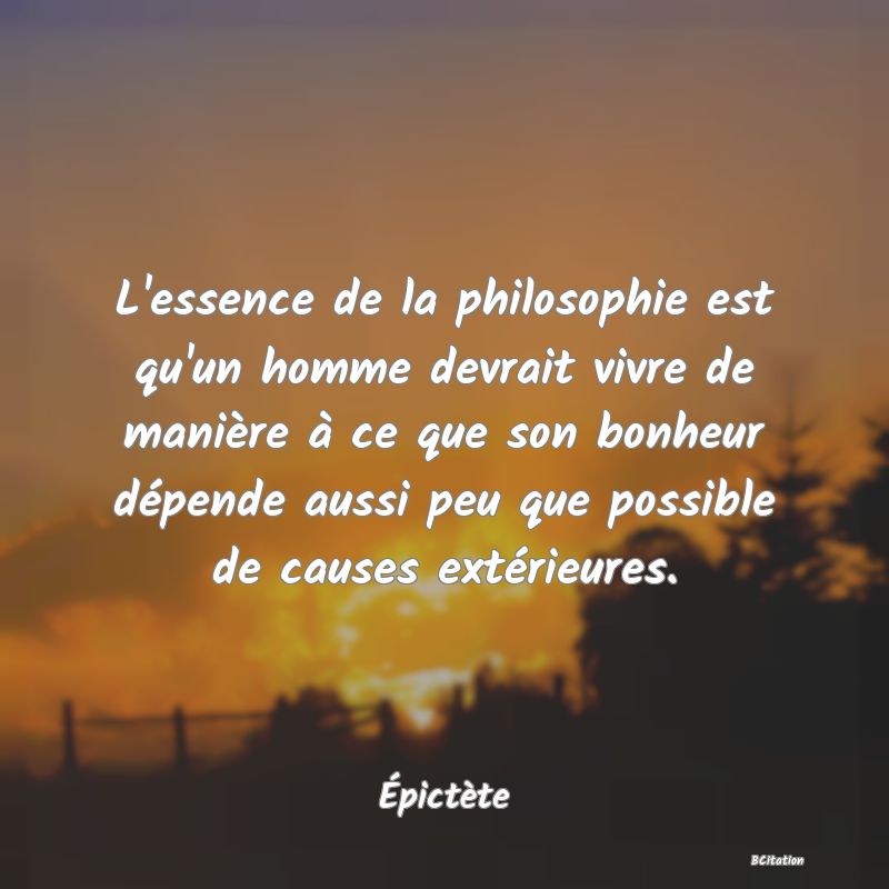 Belle Citation - L'essence de la philosophie est qu'un homme devrait vivre de manière à ce que son bonheur dépende aussi peu que possible de causes extérieures. - Épictète