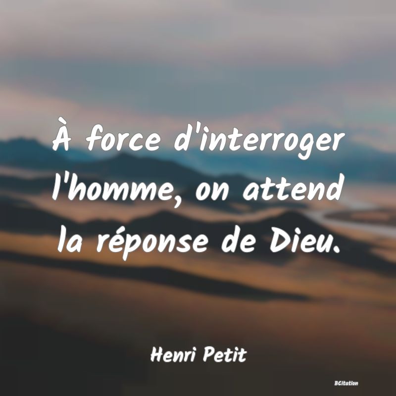 image de citation: À force d'interroger l'homme, on attend la réponse de Dieu.