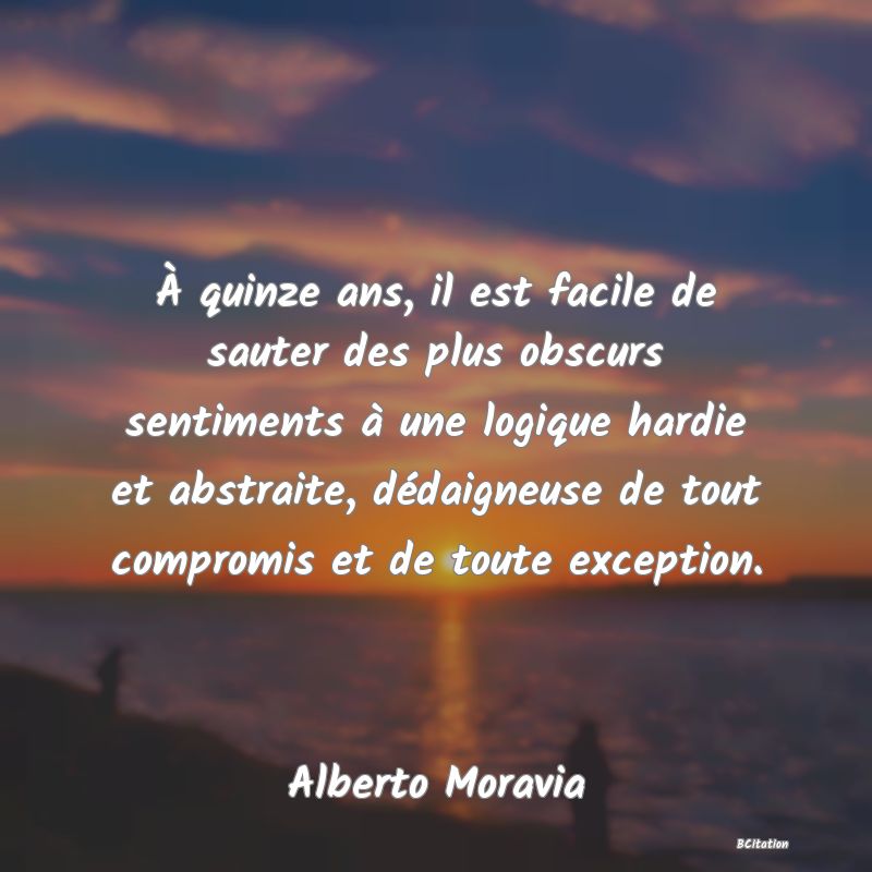 image de citation: À quinze ans, il est facile de sauter des plus obscurs sentiments à une logique hardie et abstraite, dédaigneuse de tout compromis et de toute exception.