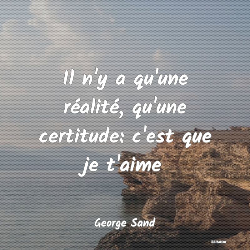 Belle Citation - Il n'y a qu'une réalité, qu'une certitude: c'est que je t'aime - George Sand