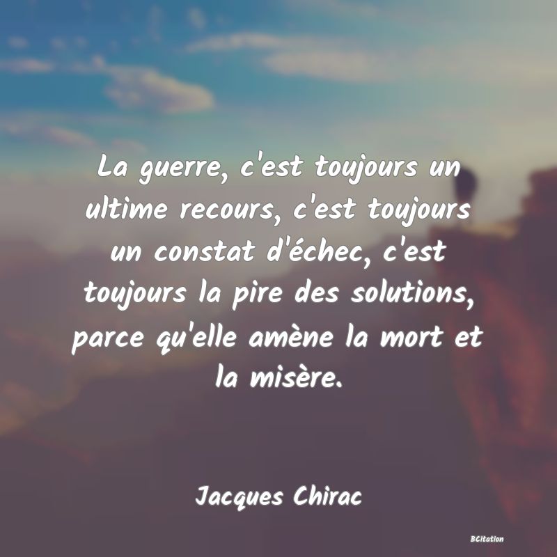 image de citation: La guerre, c'est toujours un ultime recours, c'est toujours un constat d'échec, c'est toujours la pire des solutions, parce qu'elle amène la mort et la misère.