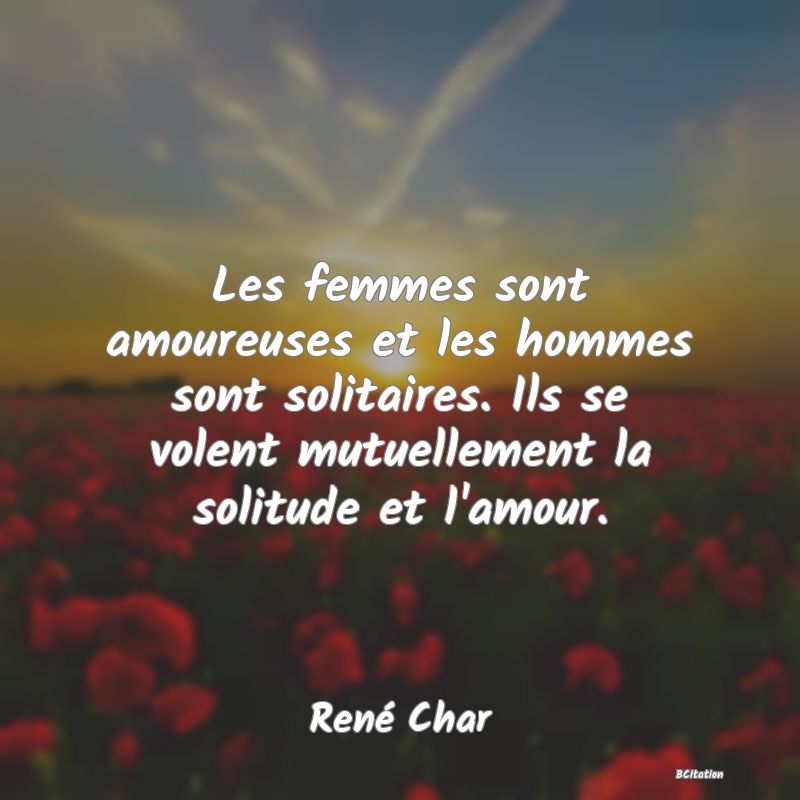 Belle Citation - Les femmes sont amoureuses et les hommes sont solitaires. Ils se volent mutuellement la solitude et l'amour. - René Char