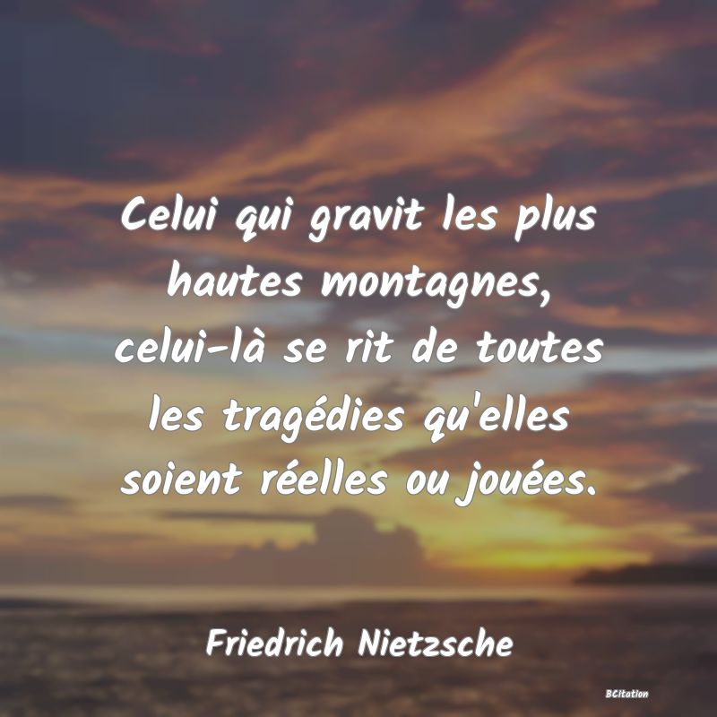 image de citation: Celui qui gravit les plus hautes montagnes, celui-là se rit de toutes les tragédies qu'elles soient réelles ou jouées.